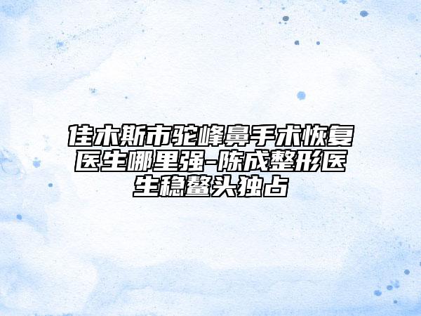 佳木斯市駝峰鼻手術(shù)恢復(fù)醫(yī)生哪里強-陳成整形醫(yī)生穩(wěn)鰲頭獨占