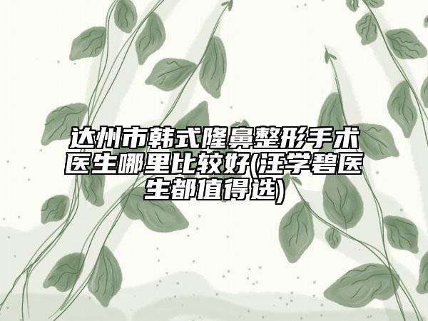 達州市韓式隆鼻整形手術醫(yī)生哪里比較好(汪學碧醫(yī)生都值得選)
