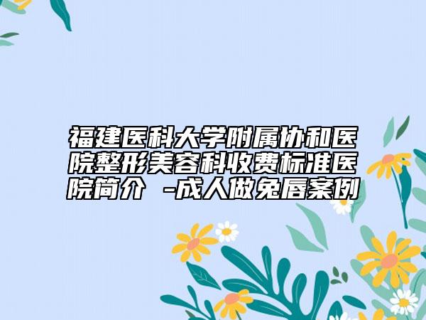 福建醫(yī)科大學(xué)附屬協(xié)和醫(yī)院整形美容科收費(fèi)標(biāo)準(zhǔn)醫(yī)院簡介 -成人做兔唇案例