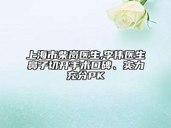 上海市柴崗醫(yī)生,李偉醫(yī)生鼻子切開手術(shù)口碑、實力充分PK