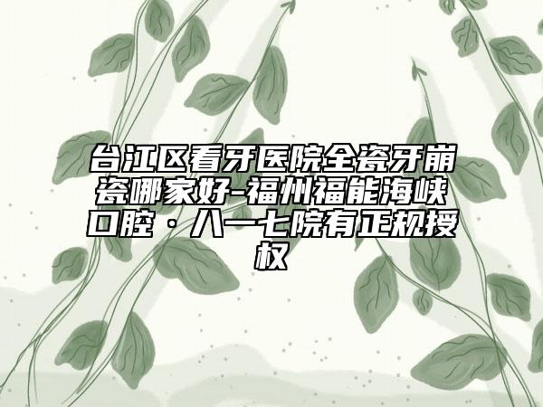 臺(tái)江區(qū)看牙醫(yī)院全瓷牙崩瓷哪家好-福州福能海峽口腔·八一七院有正規(guī)授權(quán)