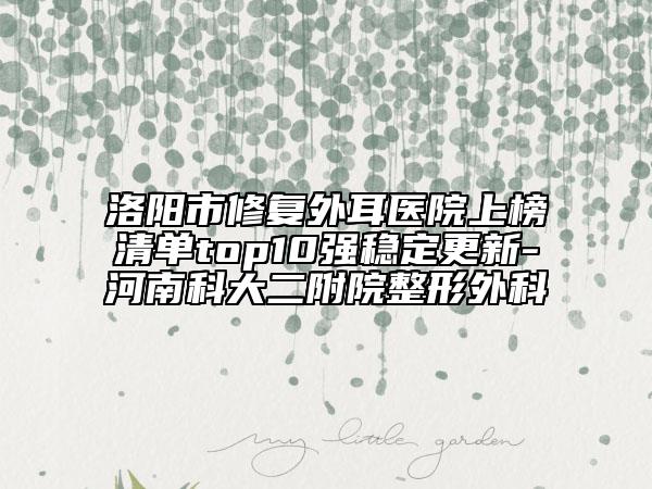 洛陽市修復外耳醫(yī)院上榜清單top10強穩(wěn)定更新-河南科大二附院整形外科