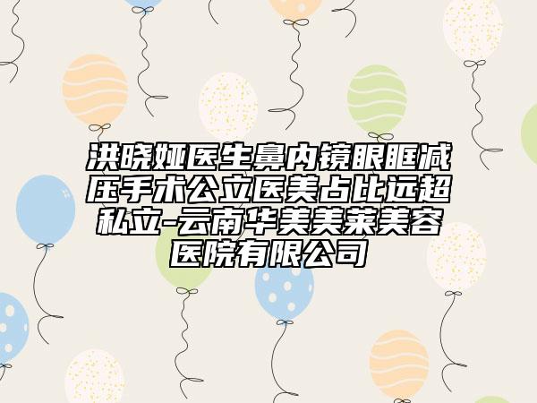 洪曉婭醫(yī)生鼻內(nèi)鏡眼眶減壓手術(shù)公立醫(yī)美占比遠(yuǎn)超私立-云南華美美萊美容醫(yī)院有限公司