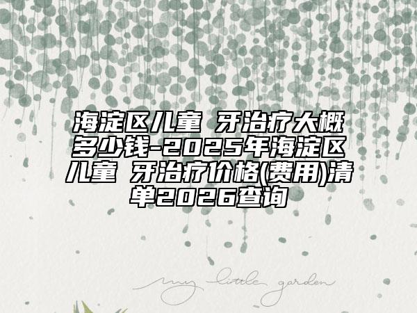 海淀區(qū)兒童龍牙治療大概多少錢-2025年海淀區(qū)兒童龍牙治療價格(費用)清單2026查詢
