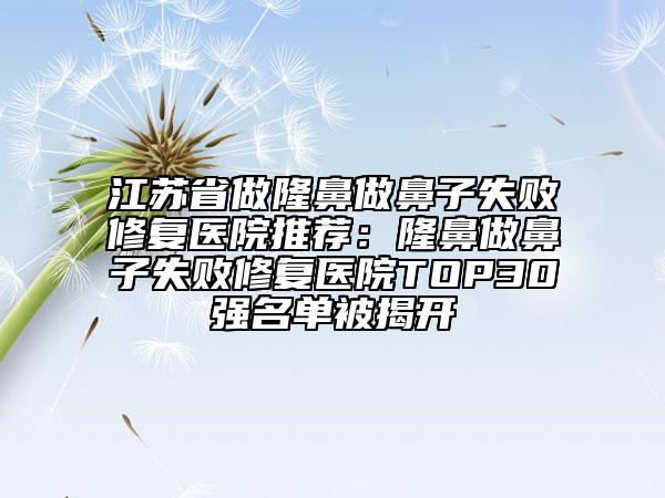 江蘇省做隆鼻做鼻子失敗修復(fù)醫(yī)院推薦:隆鼻做鼻子失敗修復(fù)醫(yī)院TOP30強(qiáng)名單被揭開