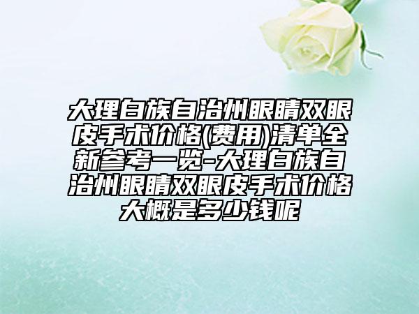 大理白族自治州眼睛雙眼皮手術價格(費用)清單全新參考一覽-大理白族自治州眼睛雙眼皮手術價格大概是多少錢呢
