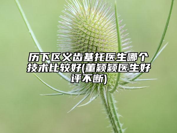 歷下區(qū)義齒基托醫(yī)生哪個(gè)技術(shù)比較好(董穎穎醫(yī)生好評不斷)