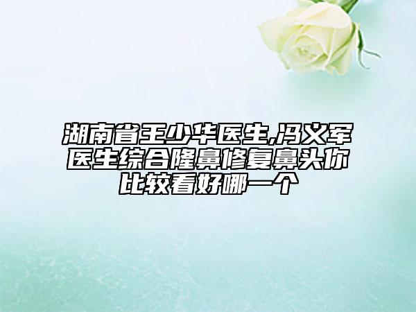 湖南省王少華醫(yī)生,馮義軍醫(yī)生綜合隆鼻修復鼻頭你比較看好哪一個