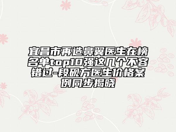 宜昌市再造鼻翼醫(yī)生在榜名單top10強(qiáng)這幾個(gè)不容錯(cuò)過(guò)-段硯方醫(yī)生價(jià)格案例同步揭曉