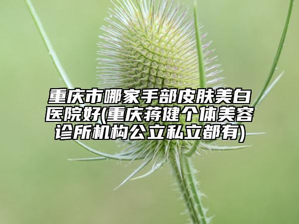 重慶市哪家手部皮膚美白醫(yī)院好(重慶蔣健個(gè)體美容診所機(jī)構(gòu)公立私立都有)