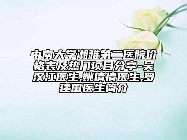 中南大學(xué)湘雅第二醫(yī)院價(jià)格表及熱門(mén)項(xiàng)目分享-吳漢江醫(yī)生,姚倩倩醫(yī)生,羅建國(guó)醫(yī)生簡(jiǎn)介
