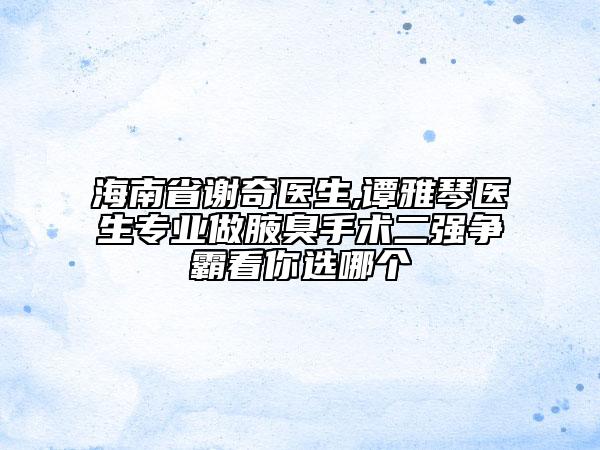 海南省謝奇醫(yī)生,譚雅琴醫(yī)生專(zhuān)業(yè)做腋臭手術(shù)二強(qiáng)爭(zhēng)霸看你選哪個(gè)