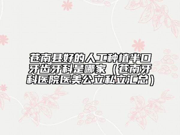 蒼南縣好的人工種植半口牙齒牙科是哪家(蒼南牙科醫(yī)院醫(yī)美公立私立匯總)