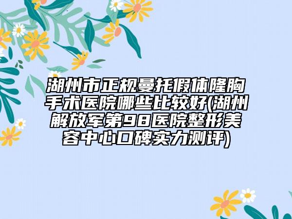 湖州市正規(guī)曼托假體隆胸手術(shù)醫(yī)院哪些比較好(湖州解放軍第98醫(yī)院整形美容中心口碑實(shí)力測評)