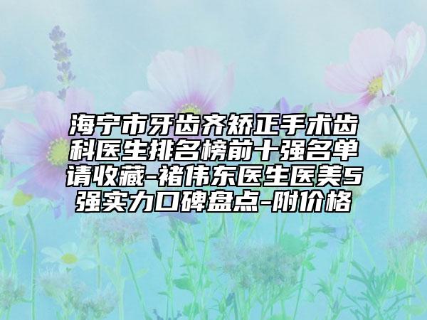 海寧市牙齒齊矯正手術齒科醫(yī)生排名榜前十強名單請收藏-褚偉東醫(yī)生醫(yī)美5強實力口碑盤點-附價格
