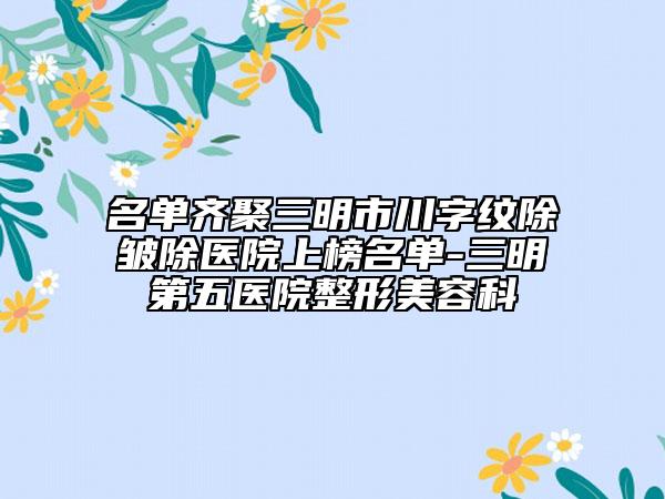 名單齊聚三明市川字紋除皺除醫(yī)院上榜名單-三明第五醫(yī)院整形美容科