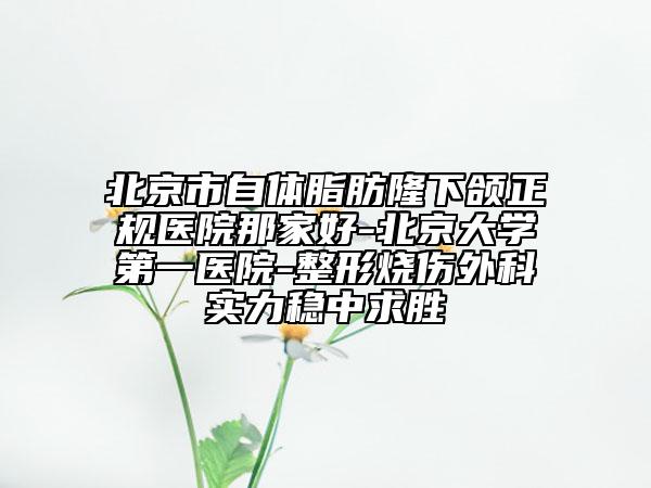 北京市自體脂肪隆下頜正規(guī)醫(yī)院那家好-北京大學(xué)第一醫(yī)院-整形燒傷外科實(shí)力穩(wěn)中求勝