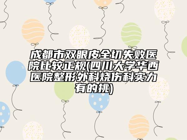 成都市雙眼皮全切失敗醫(yī)院比較正規(guī)(四川大學華西醫(yī)院整形外科燒傷科實力有的挑)