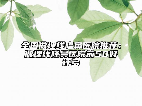 全國做埋線隆鼻醫(yī)院推薦：做埋線隆鼻醫(yī)院前50好評多