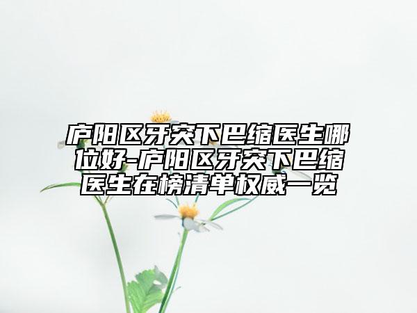 廬陽區(qū)牙突下巴縮醫(yī)生哪位好-廬陽區(qū)牙突下巴縮醫(yī)生在榜清單權(quán)威一覽