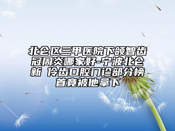 北侖區(qū)三甲醫(yī)院下頜智齒冠周炎哪家好-寧波北侖新碶伶齒口腔門診部分榜首竟被他拿下