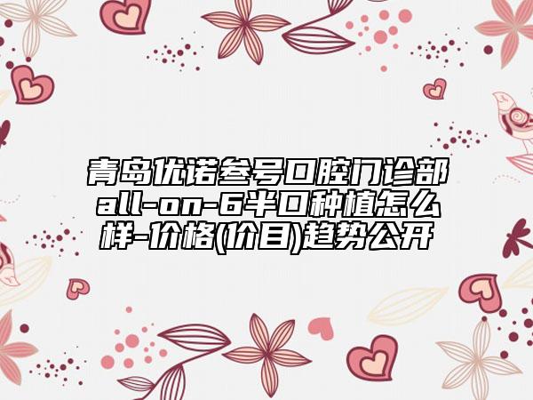 青島優(yōu)諾叁號口腔門診部all-on-6半口種植怎么樣-價(jià)格(價(jià)目)趨勢公開