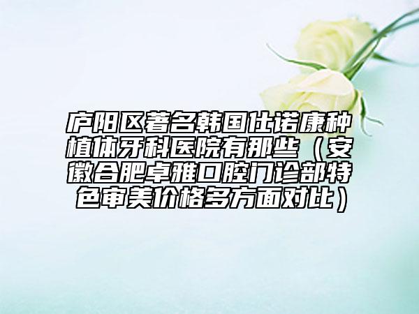 廬陽區(qū)著名韓國仕諾康種植體牙科醫(yī)院有那些（安徽合肥卓雅口腔門診部特色審美價格多方面對比）