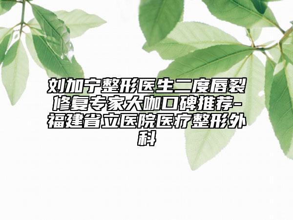 劉加寧整形醫(yī)生二度唇裂修復專家大咖口碑推薦-福建省立醫(yī)院醫(yī)療整形外科