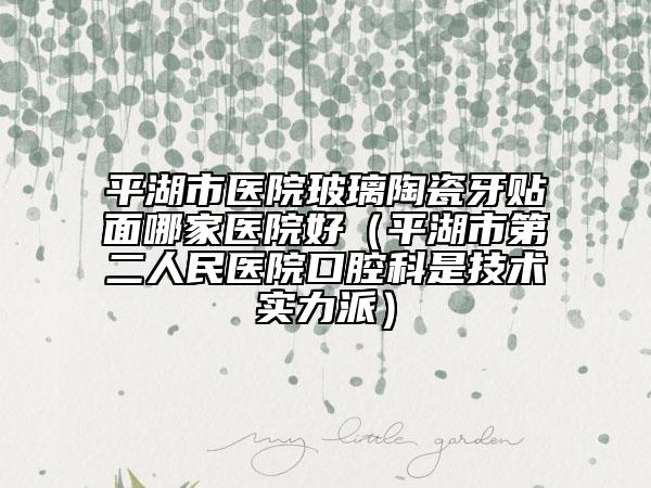 平湖市醫(yī)院玻璃陶瓷牙貼面哪家醫(yī)院好(平湖市第二人民醫(yī)院口腔科是技術(shù)實(shí)力派)