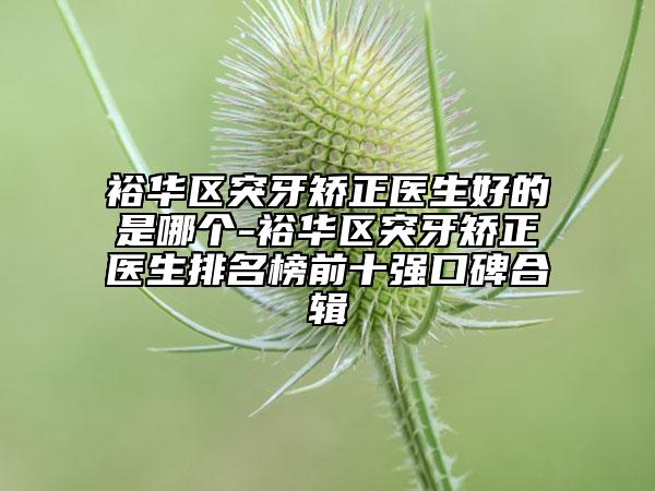 裕華區(qū)突牙矯正醫(yī)生好的是哪個-裕華區(qū)突牙矯正醫(yī)生排名榜前十強口碑合輯