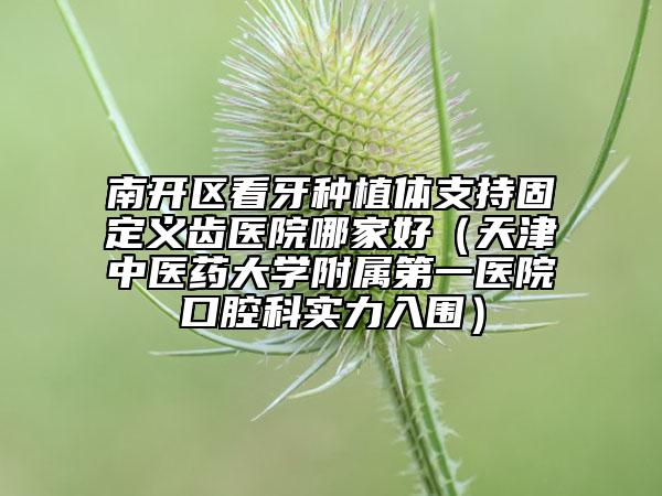南開(kāi)區(qū)看牙種植體支持固定義齒醫(yī)院哪家好（天津中醫(yī)藥大學(xué)附屬第一醫(yī)院口腔科實(shí)力入圍）
