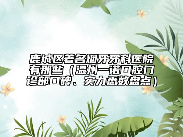 鹿城區(qū)著名煙牙牙科醫(yī)院有那些(溫州一諾口腔門診部口碑、實力悉數(shù)盤點)