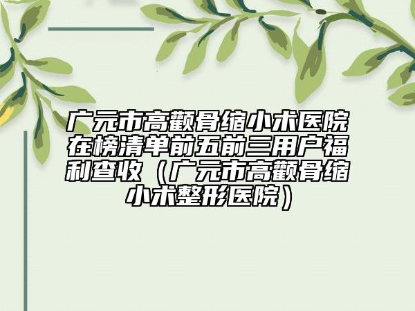 廣元市高顴骨縮小術(shù)醫(yī)院在榜清單前五前三用戶福利查收(廣元市高顴骨縮小術(shù)整形醫(yī)院)