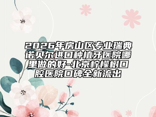 2026年房山區(qū)專業(yè)瑞典諾貝爾進(jìn)口種植牙醫(yī)院哪里做的好-北京檸檬樹口腔醫(yī)院口碑全新流出