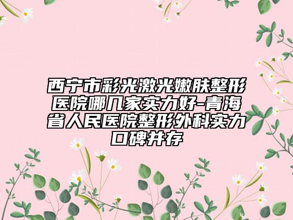 西寧市彩光激光嫩膚整形醫(yī)院哪幾家實(shí)力好-青海省人民醫(yī)院整形外科實(shí)力口碑并存