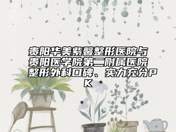 貴陽華美紫馨整形醫(yī)院與貴陽醫(yī)學院第二附屬醫(yī)院整形外科口碑、實力充分PK