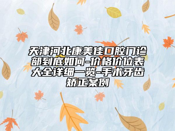 天津河北康美佳口腔門診部到底如何-價格價位表大全詳細一覽-手術(shù)牙齒矯正案例
