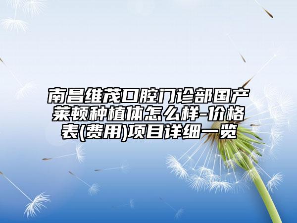 南昌維茂口腔門診部國產(chǎn)萊頓種植體怎么樣-價格表(費用)項目詳細(xì)一覽