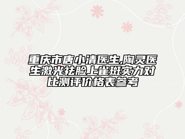 重慶市唐小清醫(yī)生,陶靈醫(yī)生激光祛臉上雀斑實(shí)力對(duì)比測評(píng)價(jià)格表參考
