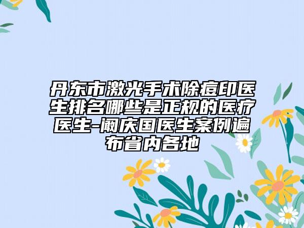 丹東市激光手術除痘印醫(yī)生排名哪些是正規(guī)的醫(yī)療醫(yī)生-闞慶國醫(yī)生案例遍布省內各地