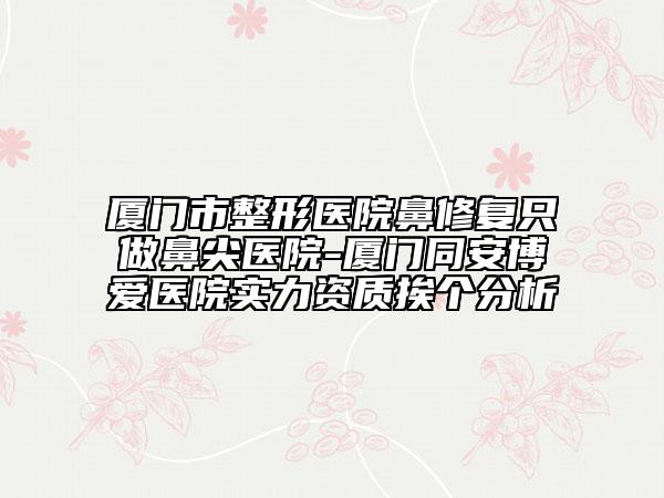 廈門(mén)市整形醫(yī)院鼻修復(fù)只做鼻尖醫(yī)院-廈門(mén)同安博愛(ài)醫(yī)院實(shí)力資質(zhì)挨個(gè)分析