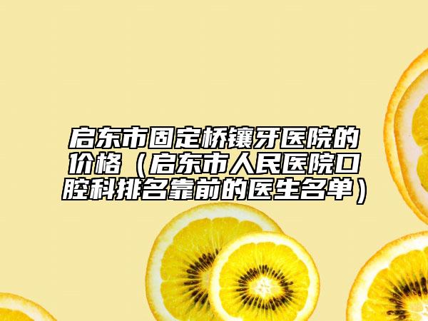 啟東市固定橋鑲牙醫(yī)院的價格(啟東市人民醫(yī)院口腔科排名靠前的醫(yī)生名單)