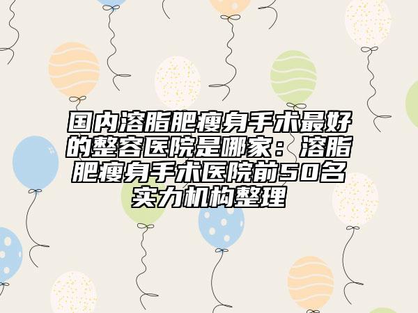 國內(nèi)溶脂肥瘦身手術(shù)最好的整容醫(yī)院是哪家：溶脂肥瘦身手術(shù)醫(yī)院前50名實(shí)力機(jī)構(gòu)整理