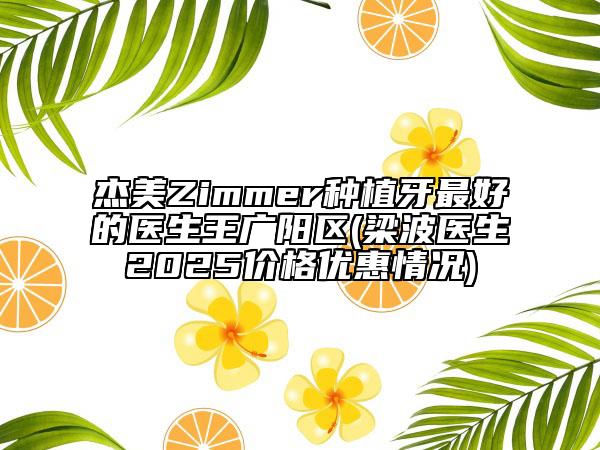 杰美Zimmer種植牙最好的醫(yī)生王廣陽區(qū)(梁波醫(yī)生2025價格優(yōu)惠情況)