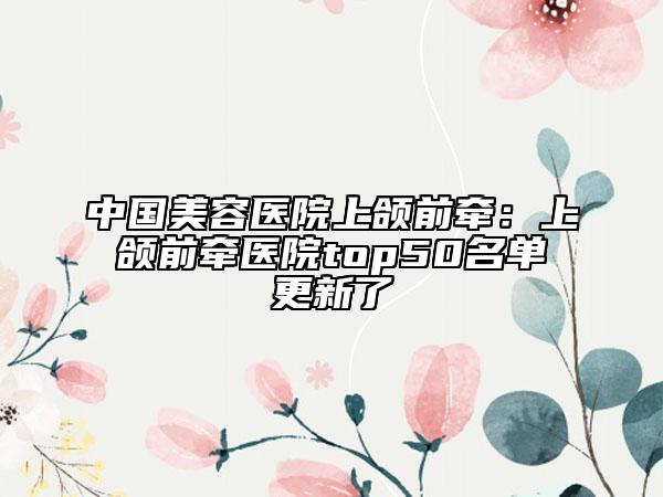 中國美容醫(yī)院上頜前牽：上頜前牽醫(yī)院top50名單更新了
