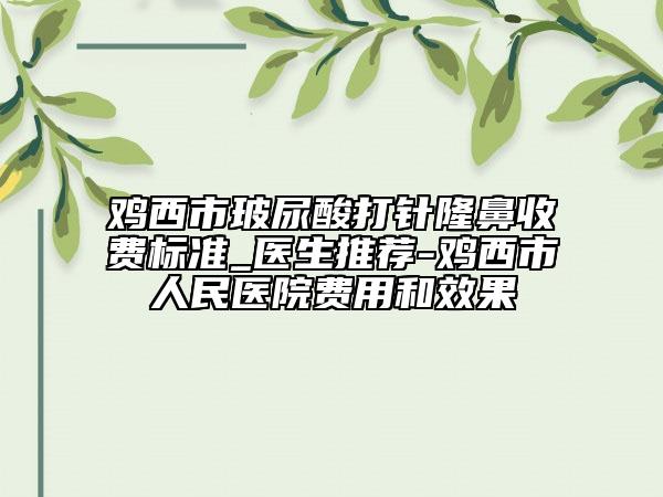 雞西市玻尿酸打針隆鼻收費(fèi)標(biāo)準(zhǔn)_醫(yī)生推薦-雞西市人民醫(yī)院費(fèi)用和效果