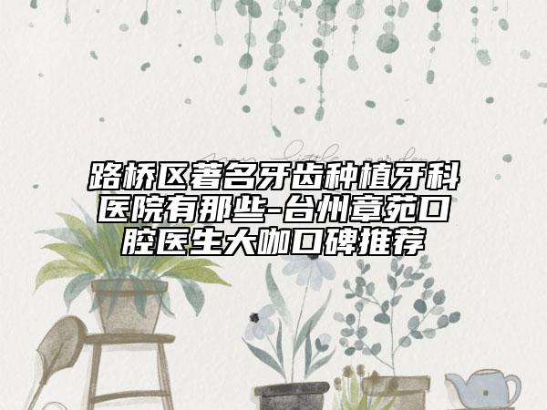 路橋區(qū)著名牙齒種植牙科醫(yī)院有那些-臺州章苑口腔醫(yī)生大咖口碑推薦