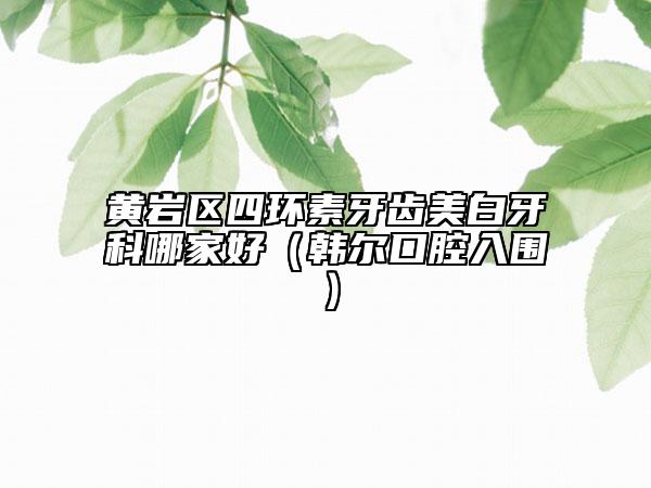 黃巖區(qū)四環(huán)素牙齒美白牙科哪家好(韓爾口腔入圍)