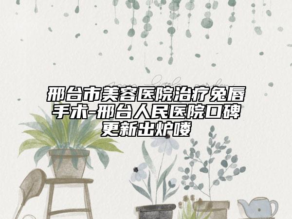 邢臺市美容醫(yī)院治療兔唇手術-邢臺人民醫(yī)院口碑更新出爐嘍