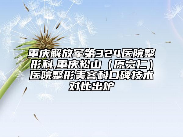 重慶解放軍第324醫(yī)院整形科,重慶松山(原寬仁)醫(yī)院整形美容科口碑技術(shù)對比出爐